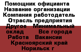 Помощник официанта › Название организации ­ Компания-работодатель › Отрасль предприятия ­ Другое › Минимальный оклад ­ 1 - Все города Работа » Вакансии   . Красноярский край,Норильск г.